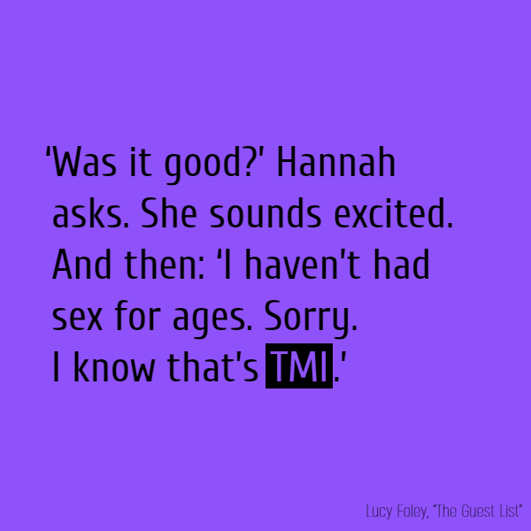 ‘Was it good?’ Hannah asks. She sounds excited. And then: ‘I haven’t had sex for ages. Sorry. I know that’s **TMI**.’