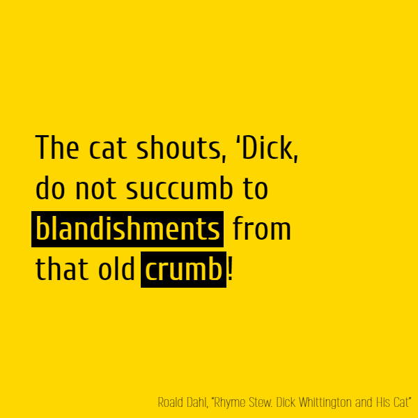 The cat shouts, ‘Dick, do not succumb  To **blandishments** from that old **crumb**!