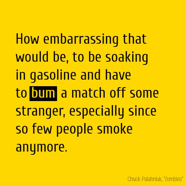 How embarrassing that would be, to be soaking in gasoline and have to **bum** a match off some stranger, especially since so few people smoke anymore.