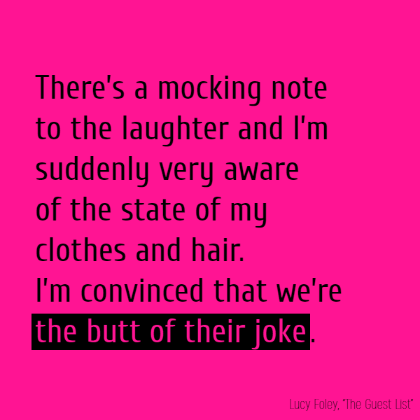 There’s a mocking note to the laughter and I’m suddenly very aware of the state of my clothes and hair. I’m convinced that we’re **the butt of their joke**.