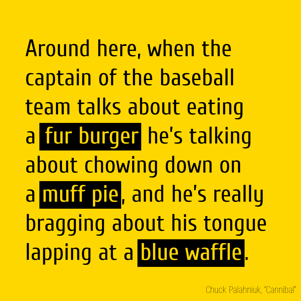Around here, when the captain of the baseball team talks about eating a fur burger he’s talking about chowing down on a muff pie, and he’s really bragging about his tongue lapping at a blue waffle.