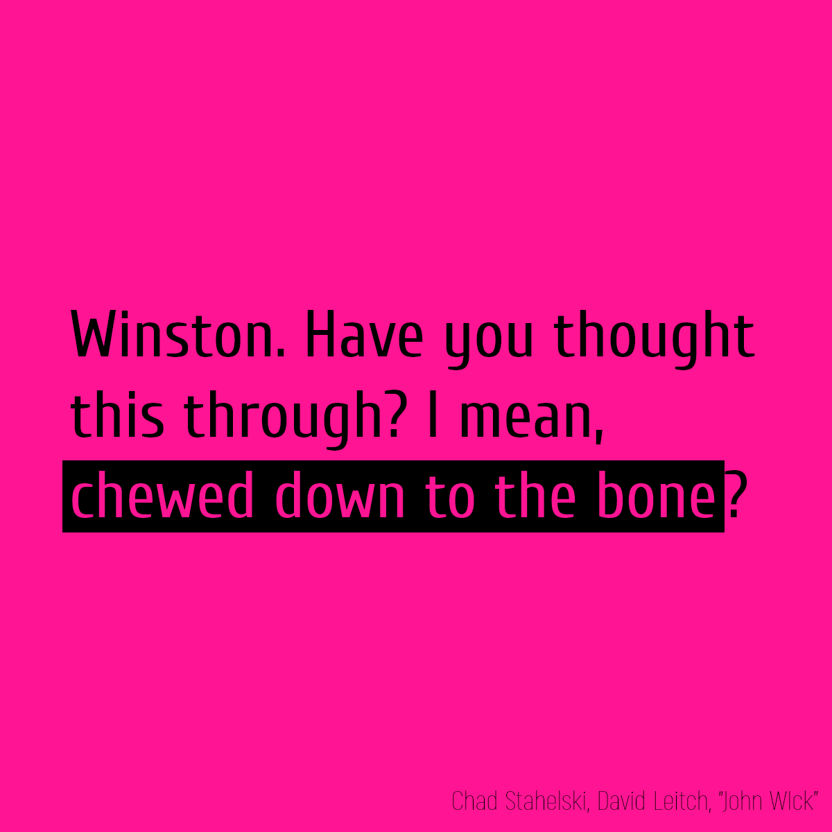Winston. Have you thought this through? I mean, **chewed down to the bone**?