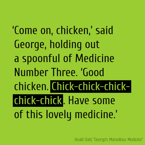 ‘Come on, chicken,’ said George, holding out a spoonful of Medicine Number Three. ‘Good chicken. **Chick-chick-chick-chick-chick**. Have some of this lovely medicine.’
