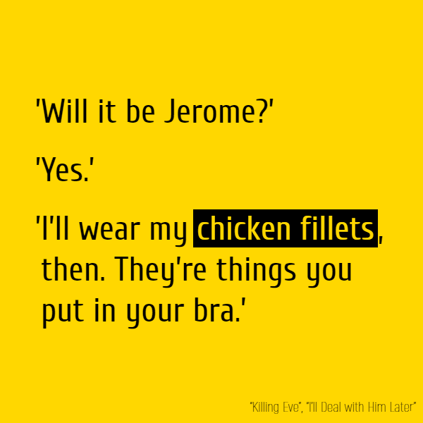 ’Will it be Jerome?’ ’Yes.’ ’I’ll wear my **chicken fillets**, then.’ ’?’ ’They’re things you put in your bra.’
