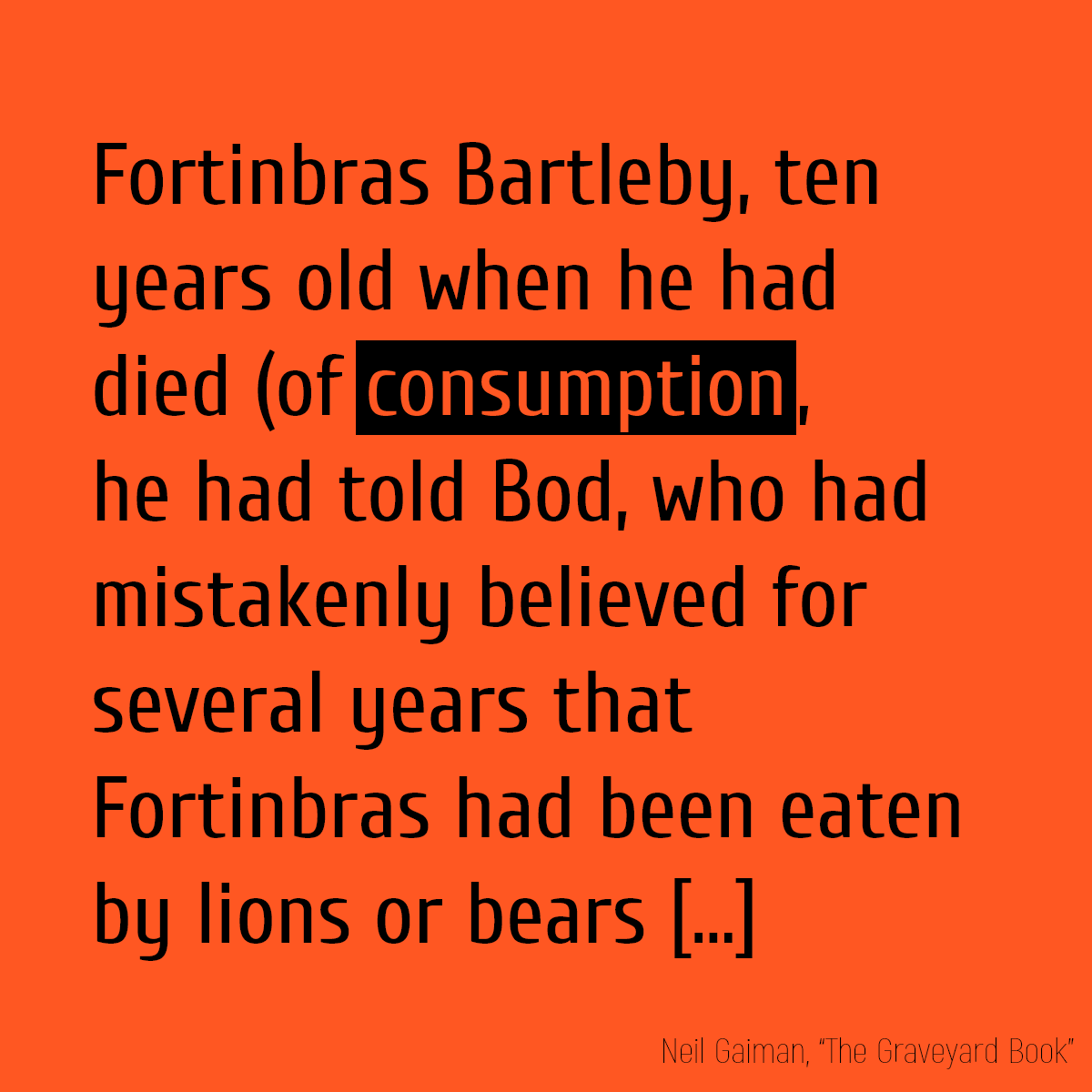 Fortinbras Bartleby, ten years old when he had died (of **consumption**, he had told Bod, who had mistakenly believed for several years that Fortinbras had been eaten by lions or bears,