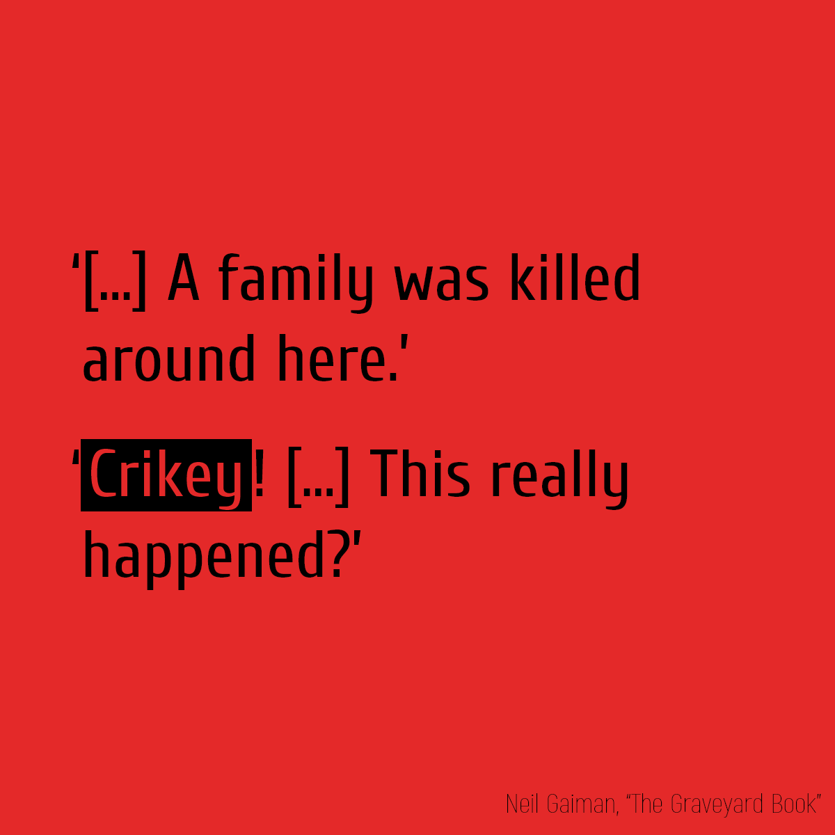 ‘[...] A family was killed around here.’ ‘**Crikey**! [...] This really happened?’