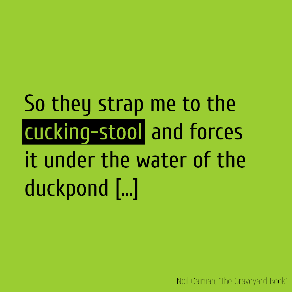 So they strap me to the **cucking-stool** and forces it under the water of the duckpond,
