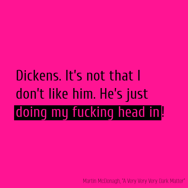 Dickens. It’s not that I don’t like him. He’s just **doing my fucking head in**!