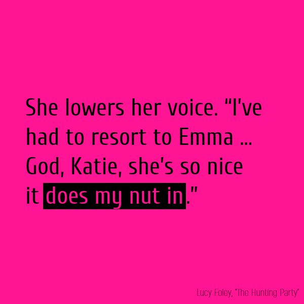 She lowers her voice. “I’ve had to resort to Emma ... God, Katie, she’s so nice **it does my nut in**.”