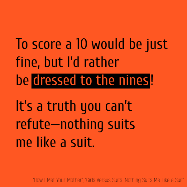 To score a 10 would be just fine, But I'd rather be **dressed to the nines**! It's a truth you can't refute—Nothing suits me like a suit.