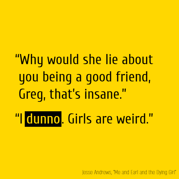 “Why would she lie about you being a good friend, Greg, that’s insane.” “I **dunno**. Girls are weird.”