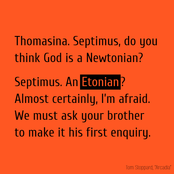 Thomasina. Septimus, do you think God is a Newtonian? Septimus. An **Etonian**? Almost certainly, I’m afraid. We must ask your brother to make it his first enquiry.