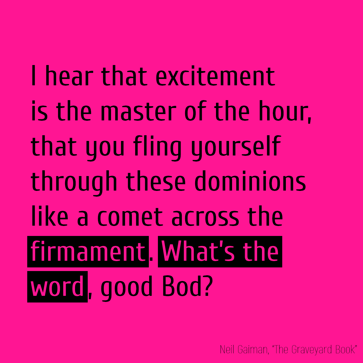 ‘I hear that excitement is the master of the hour, that you fling yourself through these dominions like a comet across the **firmament**. **What’s the word**, good Bod?’