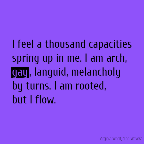 I feel a thousand capacities spring up in me. I am arch, **gay**, languid, melancholy by turns. I am rooted, but I flow.