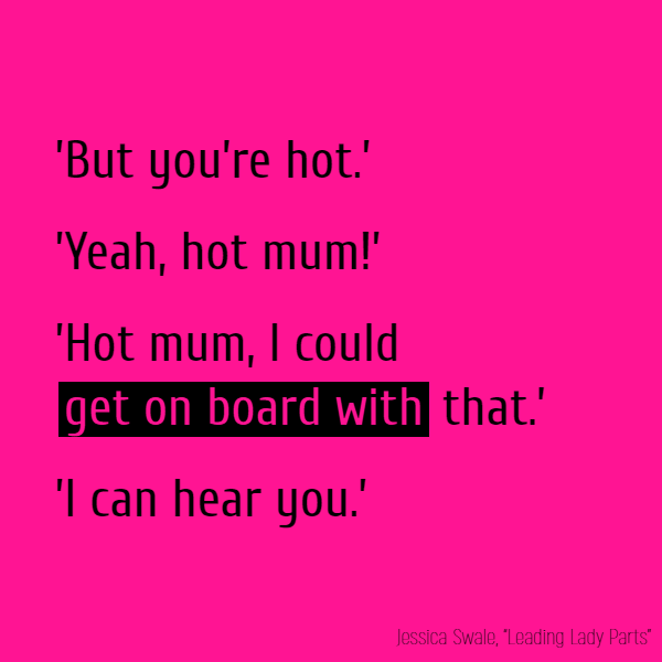 ’But you’re hot.’ ’Yeah, hot mum!’ ’Hot mum... I could **get on board with** that.’ ’I can hear you.’ ’Next!’