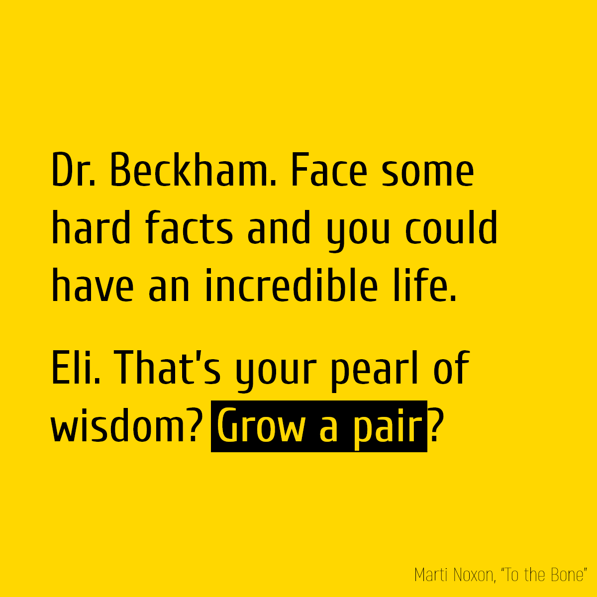 Dr. Beckham. Face some hard facts and you could have an incredible life. Eli. That’s your pearl of wisdom? **Grow a pair**?