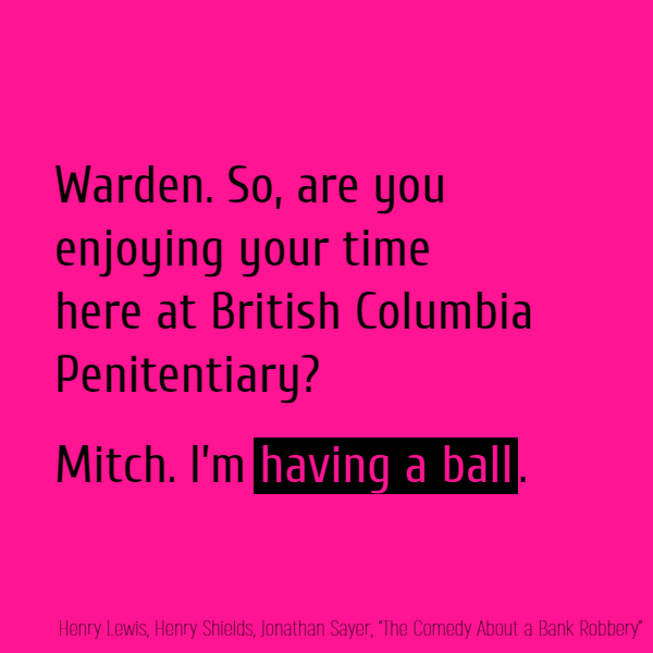 Warden. So, are you enjoying your time here at British Columbia Penitentiary? Mitch. **I’m having a ball**.