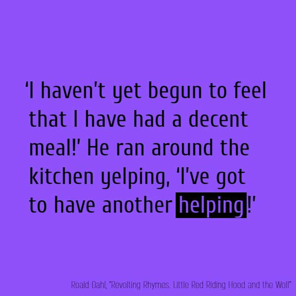 ‘I haven’t yet begun to feel ‘That I have had a decent meal!’ He ran around the kitchen yelping, ‘I’ve //got// to have another **helping**!’