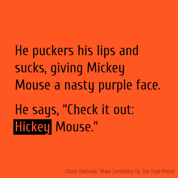 He puckers his lips and sucks, giving Mickey Mouse a nasty purple face. He says, “Check it out: **Hickey** Mouse.”