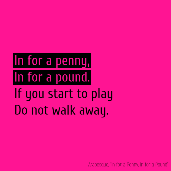 **In for a penny, in for a pound**. If you start to play Do not walk away.