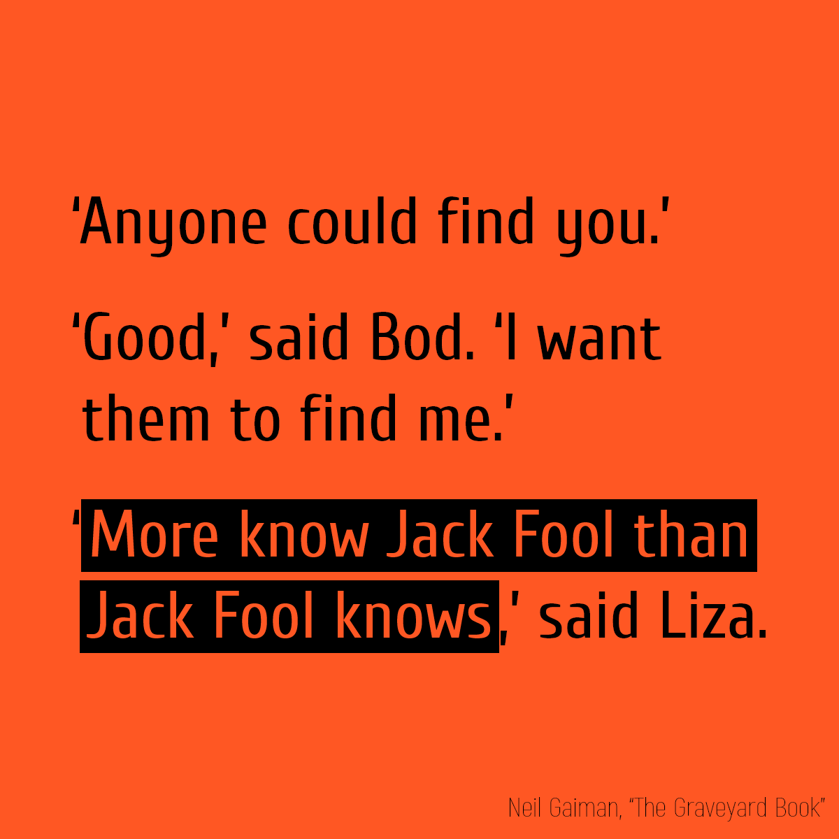 ‘Anyone could find you.’ ‘Good,’ said Bod. ‘I want them to find me.’ ‘**More know Jack Fool than Jack Fool knows**,’ said Liza.