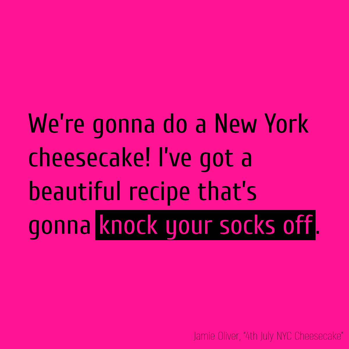 We’re gonna do a New York cheesecake! I’ve got a beautiful recipe that’s gonna **knock your socks off**.