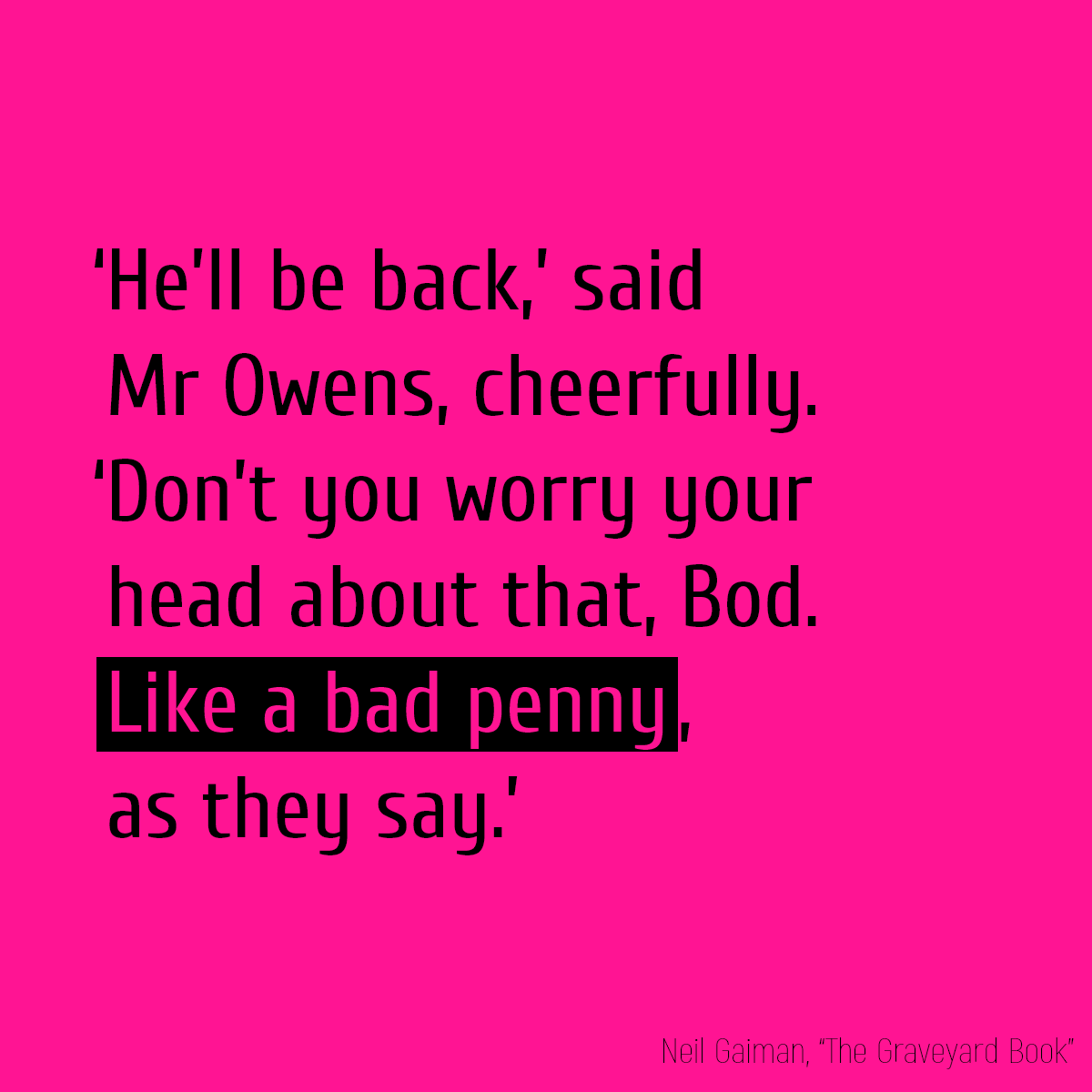 ‘He’ll be back,’ said Mr Owens, cheerfully. ‘Don’t you worry your head about that, Bod. **Like a bad penny**, as they say.’