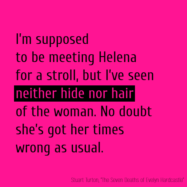 I’m supposed to be meeting Helena for a stroll, but I’ve seen **neither hide nor hair** of the woman. No doubt she’s got her times wrong as usual.