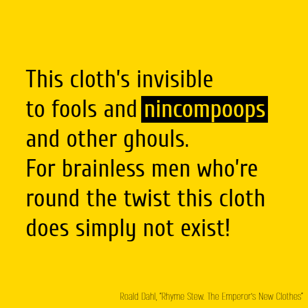 This cloth’s invisible to fools And **nincompoops** and other ghouls. For brainless men who’re round the twist This cloth does simply not exist!