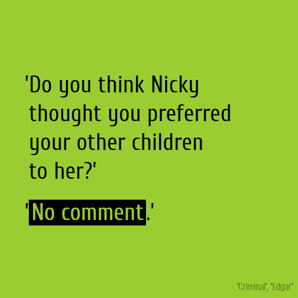 ’Do you think Nicky thought you preferred your other children to her?’ ’No comment.’