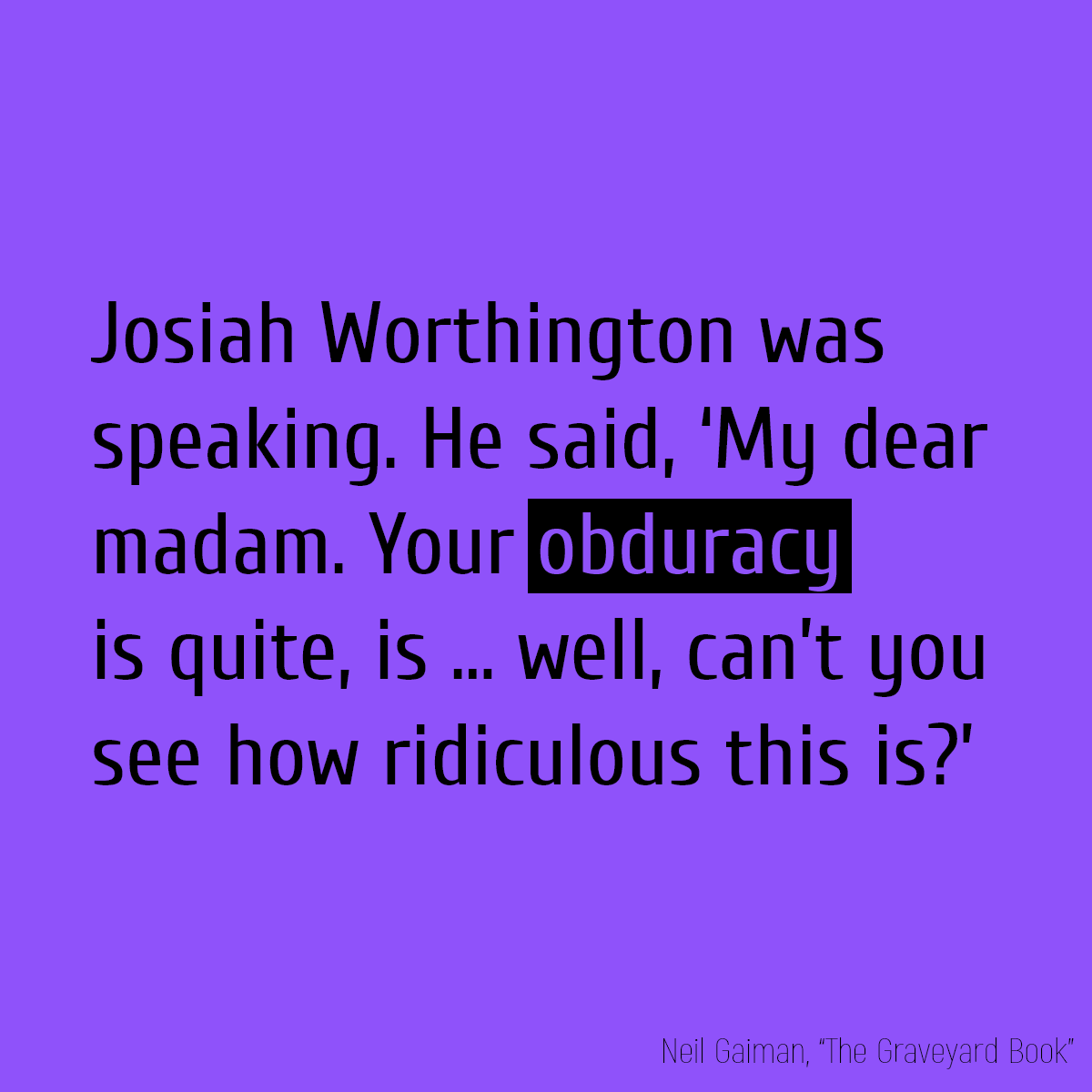 Josiah Worthington was speaking. He said, ‘My dear madam. Your **obduracy** is quite, is . . . well, can’t you see how ridiculous this is?’