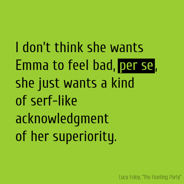 I don’t think she wants Emma to feel bad, **per se**, she just wants a kind of serf-like acknowledgment of her superiority.