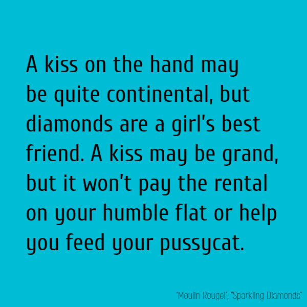 A kiss on the hand may be quite continental, but diamonds are a girl’s best friend. A kiss may be grand, but it won’t pay the rental on your humble flat or help you feed your pussycat.
