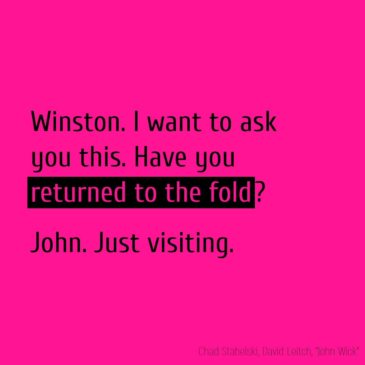 Winston. I want to ask you this. Have you **returned to the fold**? John. Just visiting.