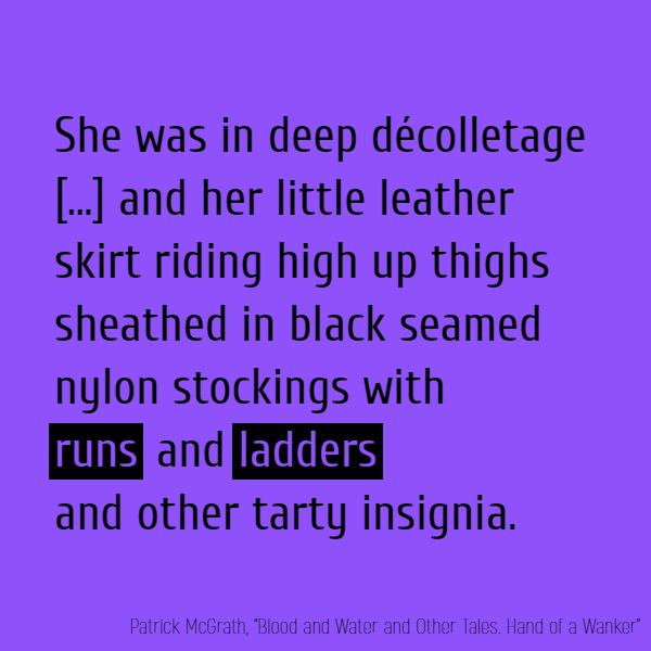 She was in deep décolletage, her cleavage shadow sharply accentuated by the subdued lighting of the mood lounge, and her little leather skirt riding high up thighs sheathed in black seamed nylon stockings with runs and ladders and other tarty insignia.