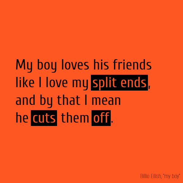 My boy loves his friends Like I love my **split ends**, And by that I mean He **cuts** them **off**.