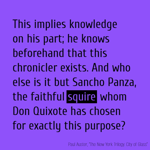 This implies knowledge on his part; he knows beforehand that this chronicler exists. And who else is it but Sancho Panza, the faithful **squire** whom Don Quixote has chosen for exactly this purpose?