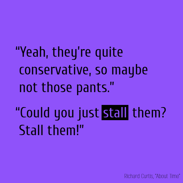 “Yeah, they're quite conservative, so maybe not those pants.” “Could you just **stall** them? Stall them!”