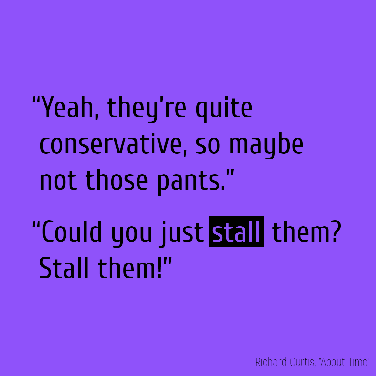 “Yeah, they're quite conservative, so maybe not those pants.” “Could you just stall them? Stall them!”