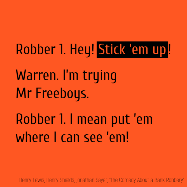 Robber 1. Hey! **Stick ’em up**! Warren. I’m trying Mr Freeboys. Robber 1. I mean put ’em where I can see ’em!