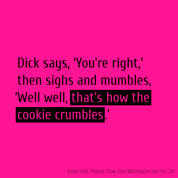 Dick says, ‘You’re right,’ then sighs and mumbles,  ‘Well well, **that’s how the cookie crumbles**.’