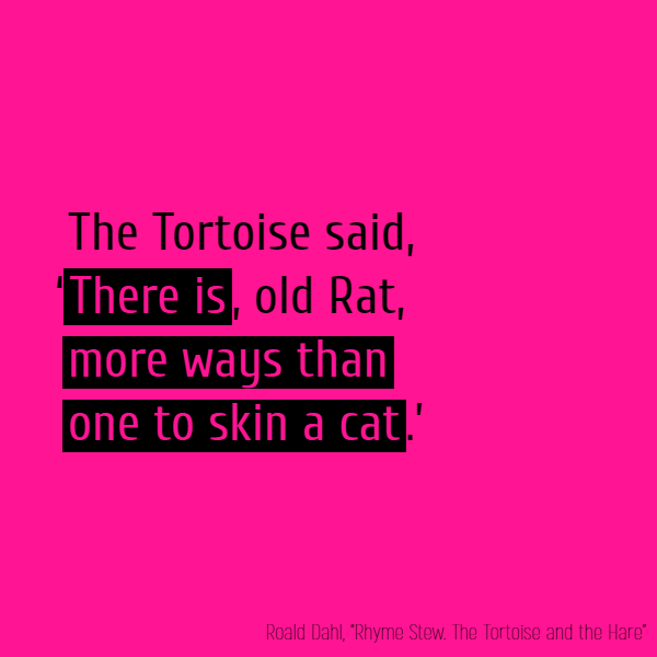 The Tortoise said, ‘**There is**, old Rat, **More ways than one to skin a cat**.’