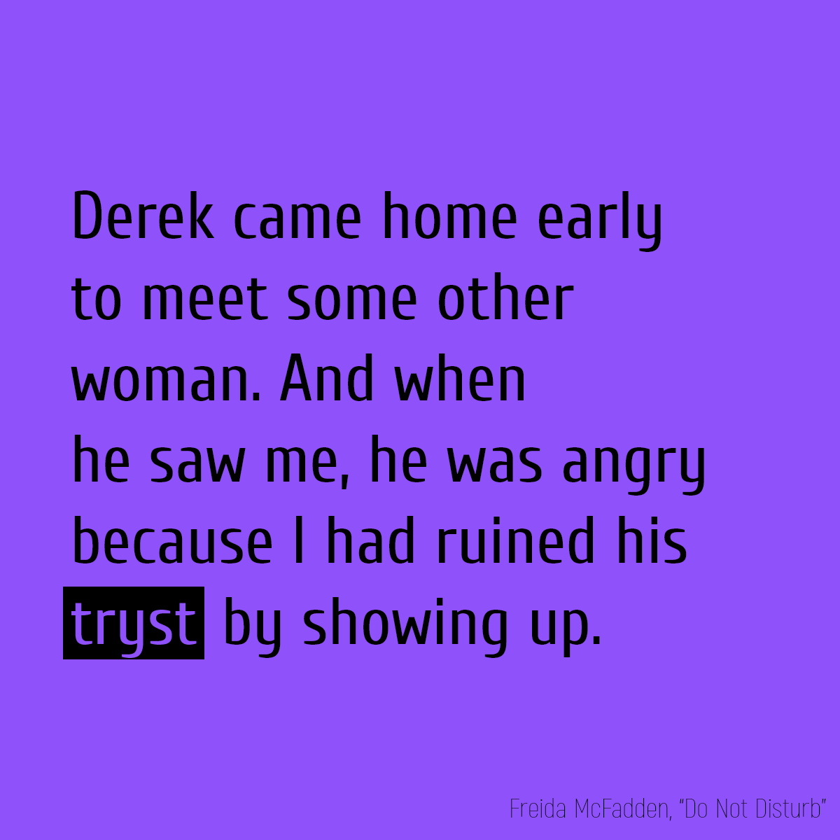 Derek came home early to meet some other woman. And when he saw me, he was angry because I had ruined his **tryst** by showing up.