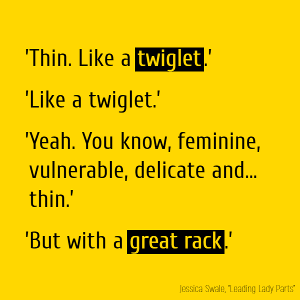 'Thin.' 'Like a **twiglet**.' 'Like a twiglet.' 'Yeah. You know, feminine, vulnerable, delicate and... thin.' 'But with a **great rack**.'
