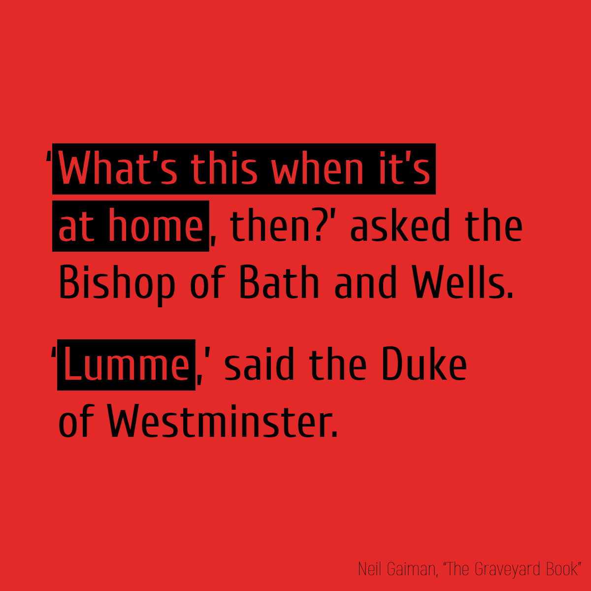 ‘**What’s this when it’s at home**, then?’ asked the Bishop of Bath and Wells. ‘**Lumme**,’ said the Duke of Westminster.